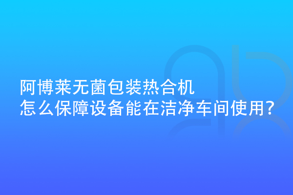 阿博萊無菌包裝熱合機怎么保障設(shè)備能在潔凈車間使用？