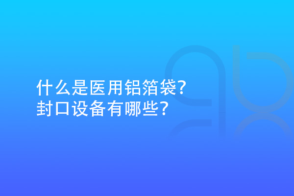 什么是醫(yī)用鋁箔袋？封口設(shè)備有哪些？